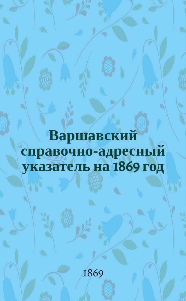 Варшавский справочно-адресный указатель на 1869 год : С прил. крат. календаря и табели домам г. Варшавы и предместья Праги..