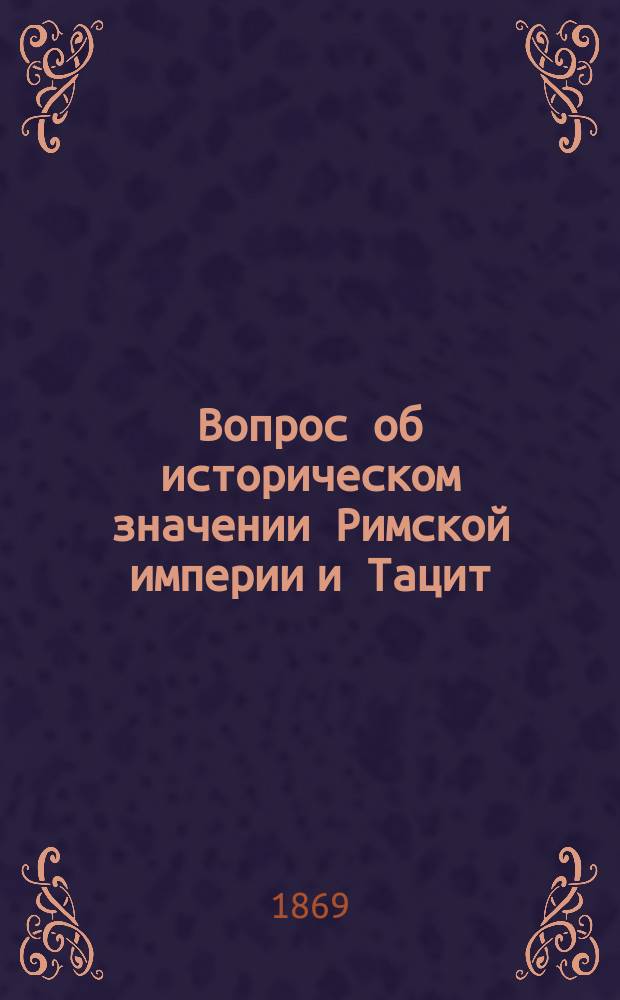 ... Вопрос об историческом значении Римской империи и Тацит : [Магист. дис.]. Ч. 1. Ч. 1