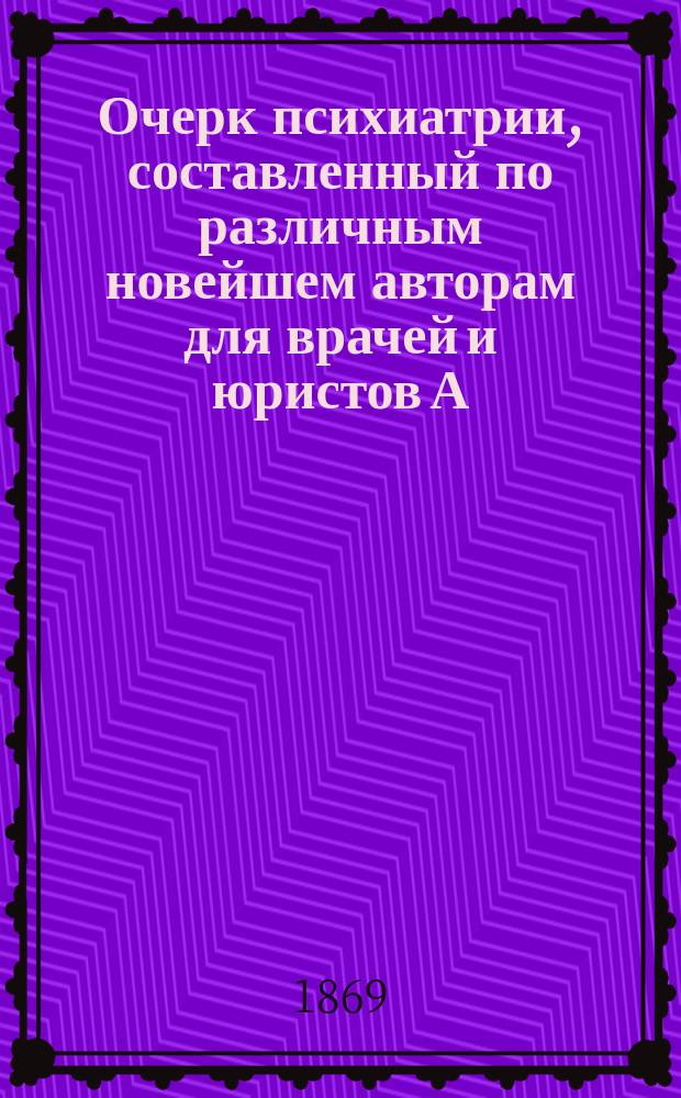 Очерк психиатрии, составленный по различным новейшем авторам для врачей и юристов А. Драницыным, старшим ординатором Отделения душевных болезней при Московском военной госпитале