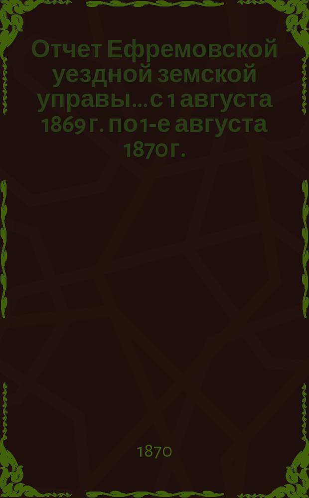 Отчет Ефремовской уездной земской управы... [с 1 августа 1869 г. по 1-е августа 1870 г.] : 6-му очередному земскому собранию