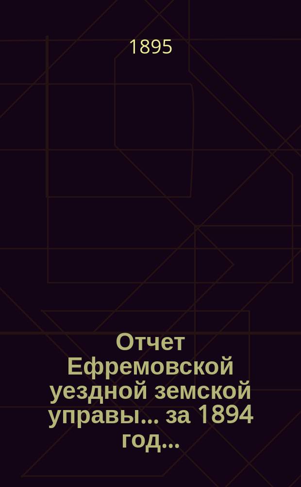 Отчет Ефремовской уездной земской управы... за 1894 год... : за 1894 год и первую половину 1895 года, с приложением смет и раскладок на 1896 год