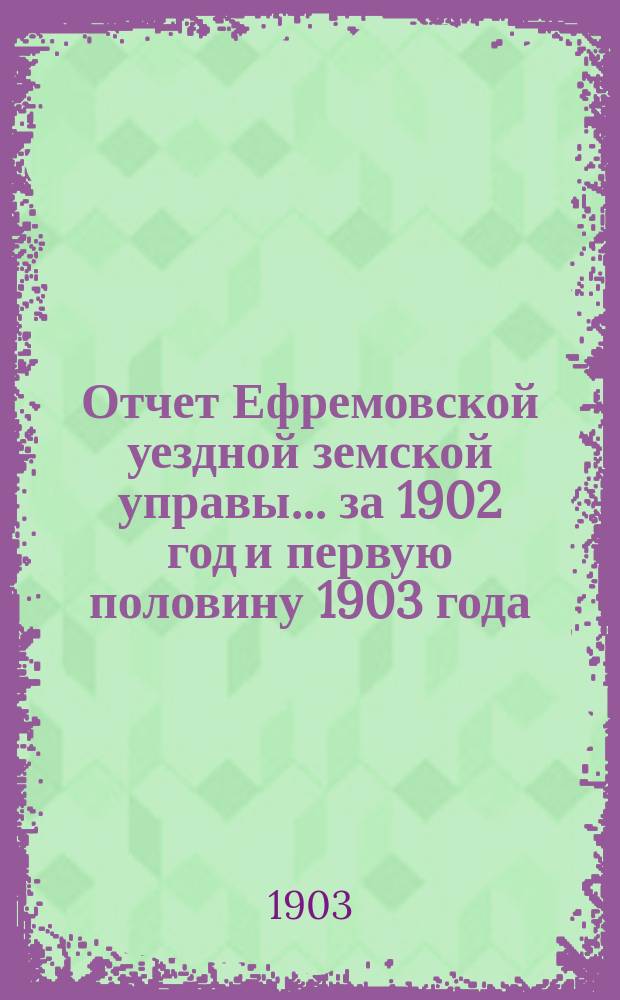 Отчет Ефремовской уездной земской управы... за 1902 год и первую половину 1903 года