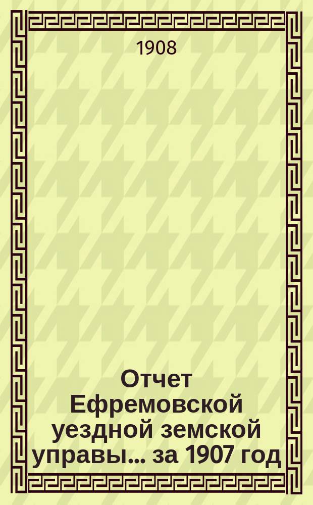 Отчет Ефремовской уездной земской управы... за 1907 год