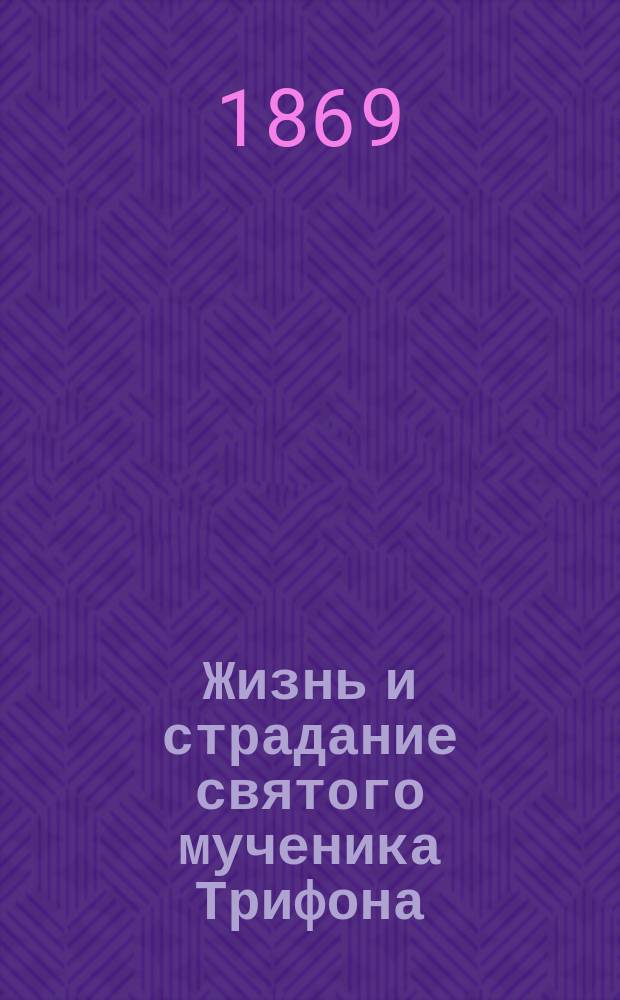 Жизнь и страдание святого мученика Трифона : Память его празднуется церковью 1 февр