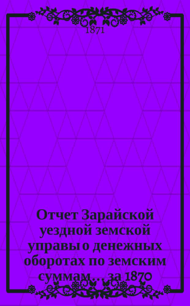 Отчет Зарайской уездной земской управы о денежных оборотах по земским суммам... [за 1870/71 год] : [за 1870/71 год], смета... на 1872 год
