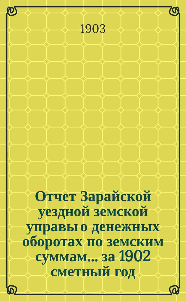Отчет Зарайской уездной земской управы о денежных оборотах по земским суммам... за 1902 сметный год