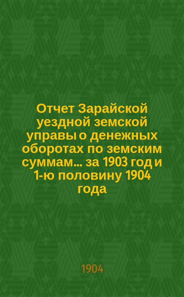 Отчет Зарайской уездной земской управы о денежных оборотах по земским суммам... за 1903 год и 1-ю половину 1904 года