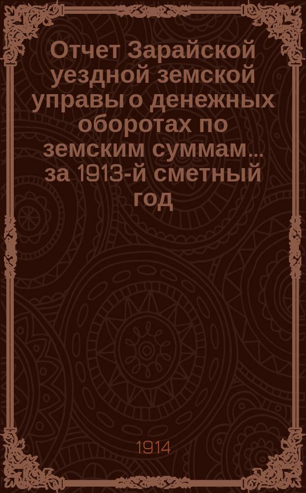 Отчет Зарайской уездной земской управы о денежных оборотах по земским суммам... за 1913-й сметный год