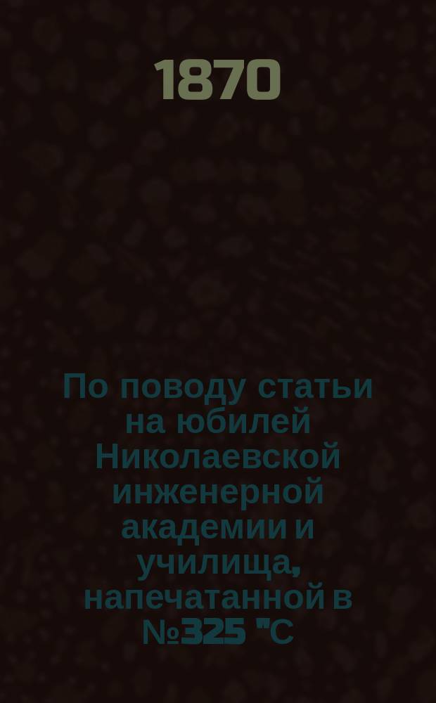 По поводу статьи на юбилей Николаевской инженерной академии и училища, напечатанной в № 325 "С.-Петербургских ведомостей" 1869 года
