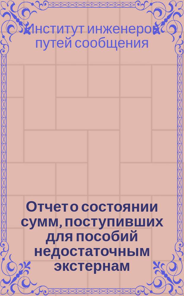 Отчет о состоянии сумм, поступивших для пособий недостаточным экстернам (учащимся) Института инженеров путей сообщения...