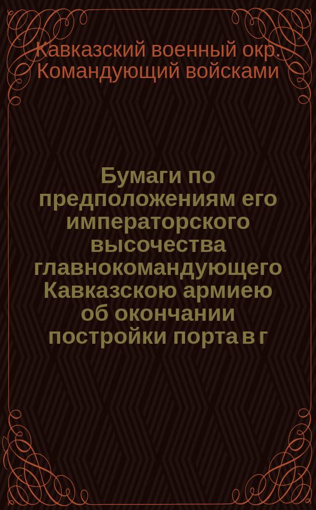 Бумаги по предположениям его императорского высочества главнокомандующего Кавказскою армиею об окончании постройки порта в г. Поти