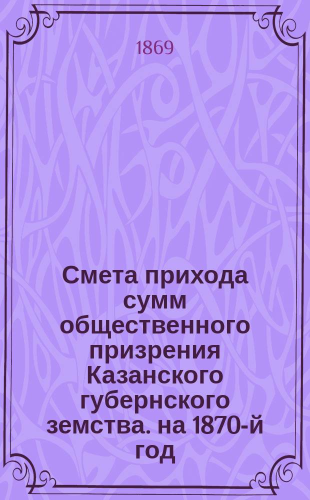 Смета прихода сумм общественного призрения Казанского губернского земства. на 1870-й год