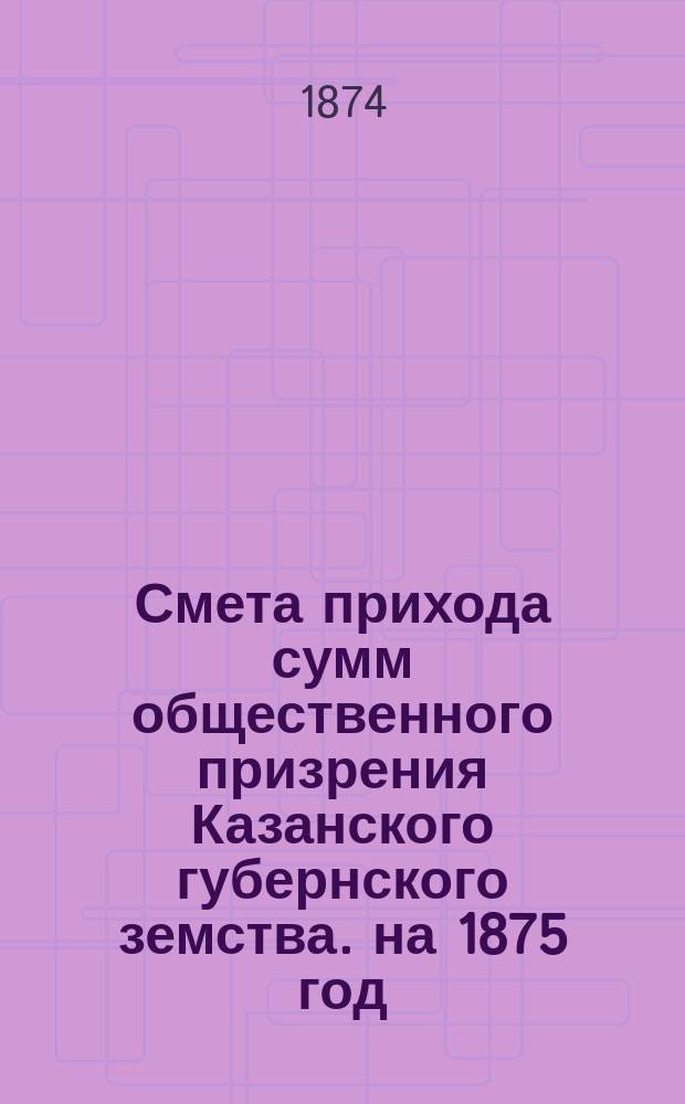 Смета прихода сумм общественного призрения Казанского губернского земства. на 1875 год