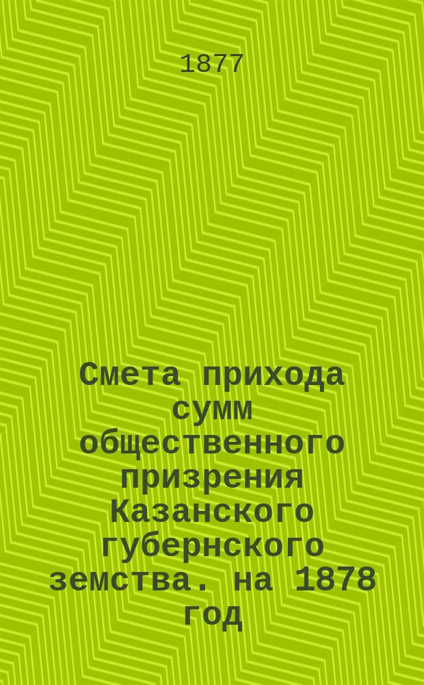 Смета прихода сумм общественного призрения Казанского губернского земства. на 1878 год