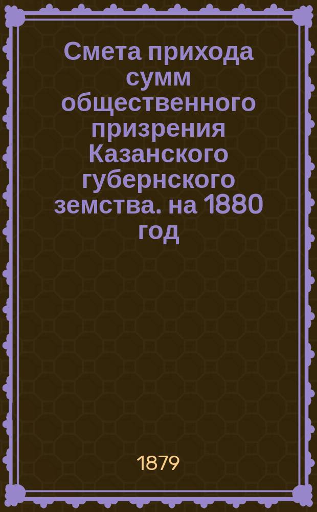 Смета прихода сумм общественного призрения Казанского губернского земства. на 1880 год