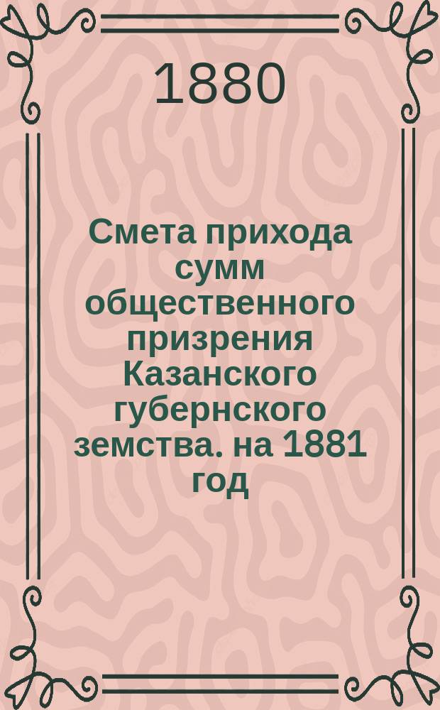 Смета прихода сумм общественного призрения Казанского губернского земства. на 1881 год