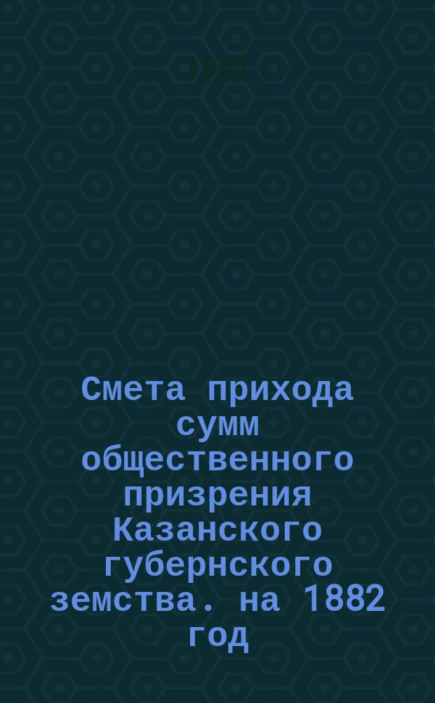 Смета прихода сумм общественного призрения Казанского губернского земства. на 1882 год