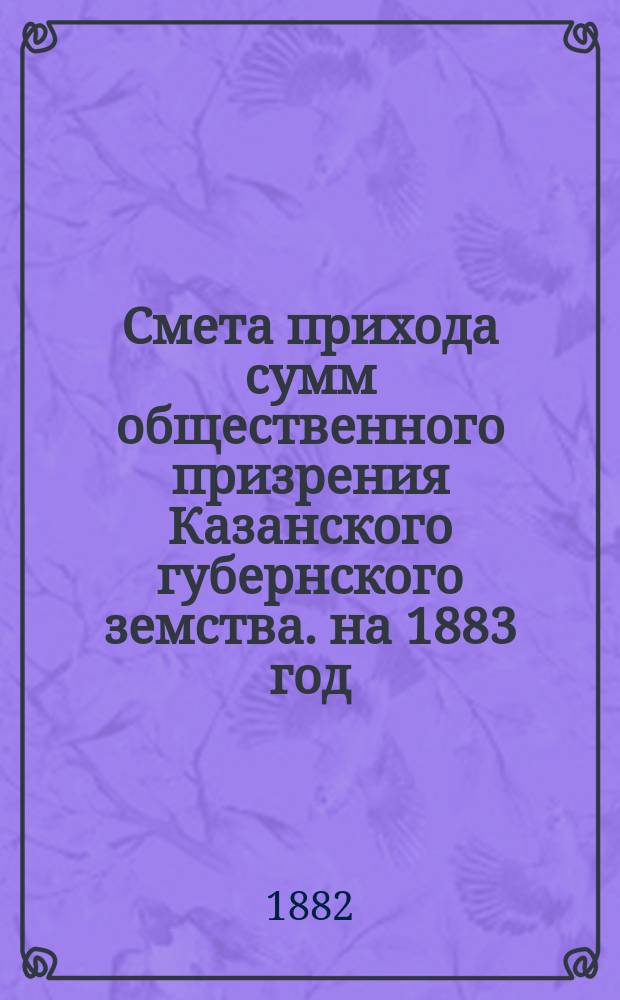 Смета прихода сумм общественного призрения Казанского губернского земства. на 1883 год