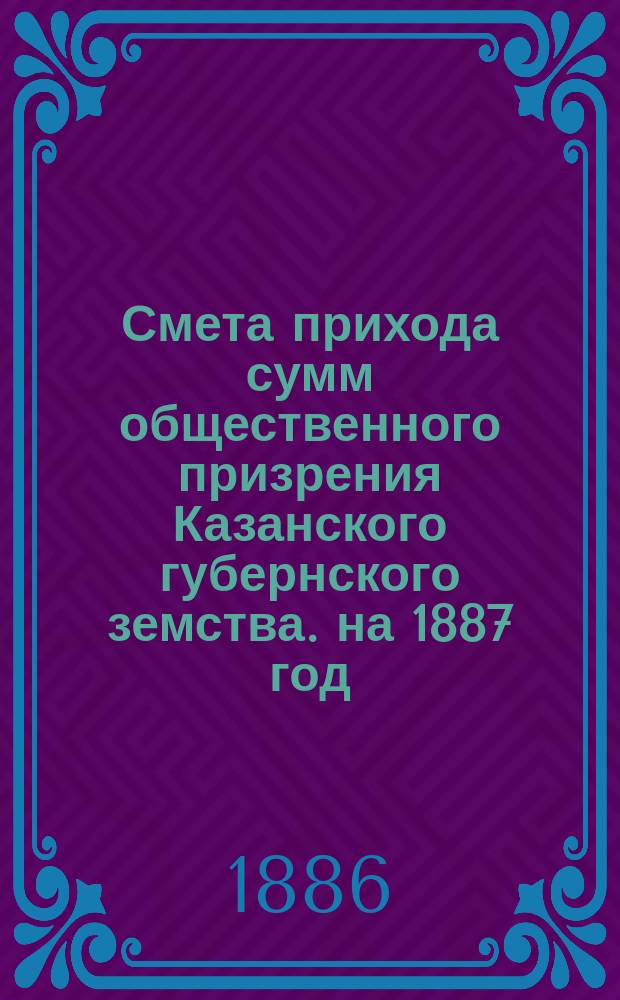 Смета прихода сумм общественного призрения Казанского губернского земства. на 1887 год
