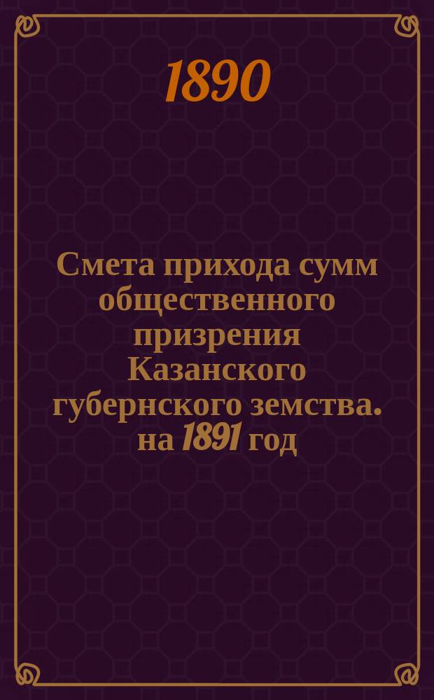 Смета прихода сумм общественного призрения Казанского губернского земства. на 1891 год