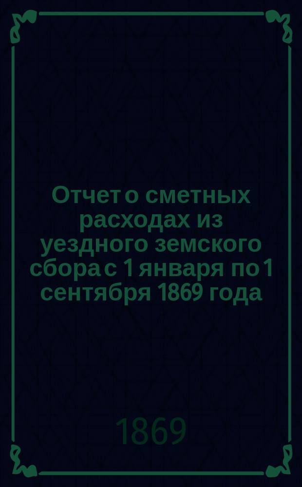 Отчет о сметных расходах из уездного земского сбора с 1 января по 1 сентября 1869 года