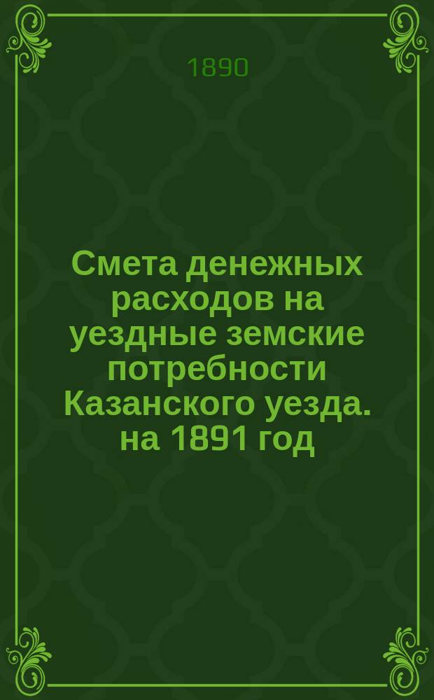 Смета денежных расходов на уездные земские потребности Казанского уезда. на 1891 год