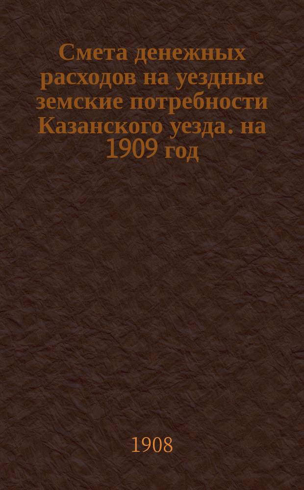 Смета денежных расходов на уездные земские потребности Казанского уезда. на 1909 год