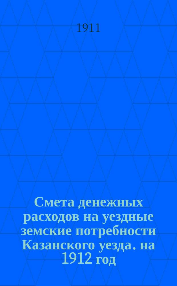 Смета денежных расходов на уездные земские потребности Казанского уезда. на 1912 год : Доходная смета...