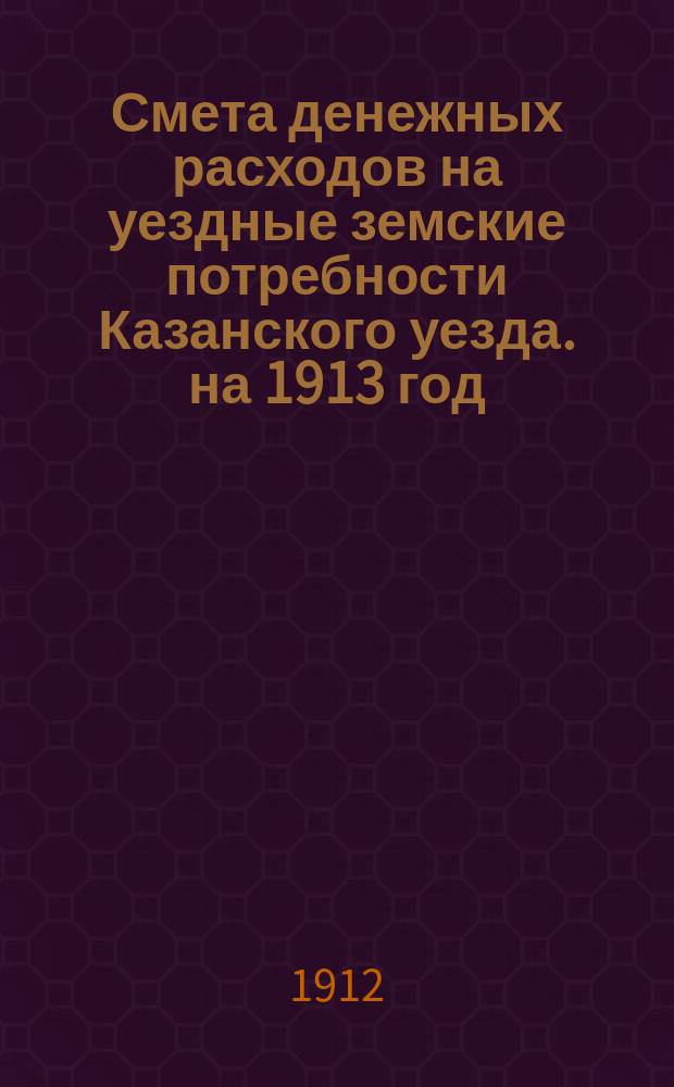 Смета денежных расходов на уездные земские потребности Казанского уезда. на 1913 год