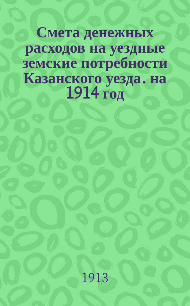 Смета денежных расходов на уездные земские потребности Казанского уезда. на 1914 год