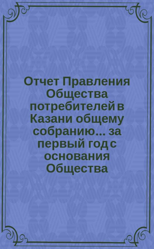 Отчет Правления Общества потребителей в Казани общему собранию... ... за первый год с основания Общества