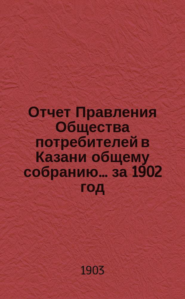 Отчет Правления Общества потребителей в Казани общему собранию... ... за 1902 год