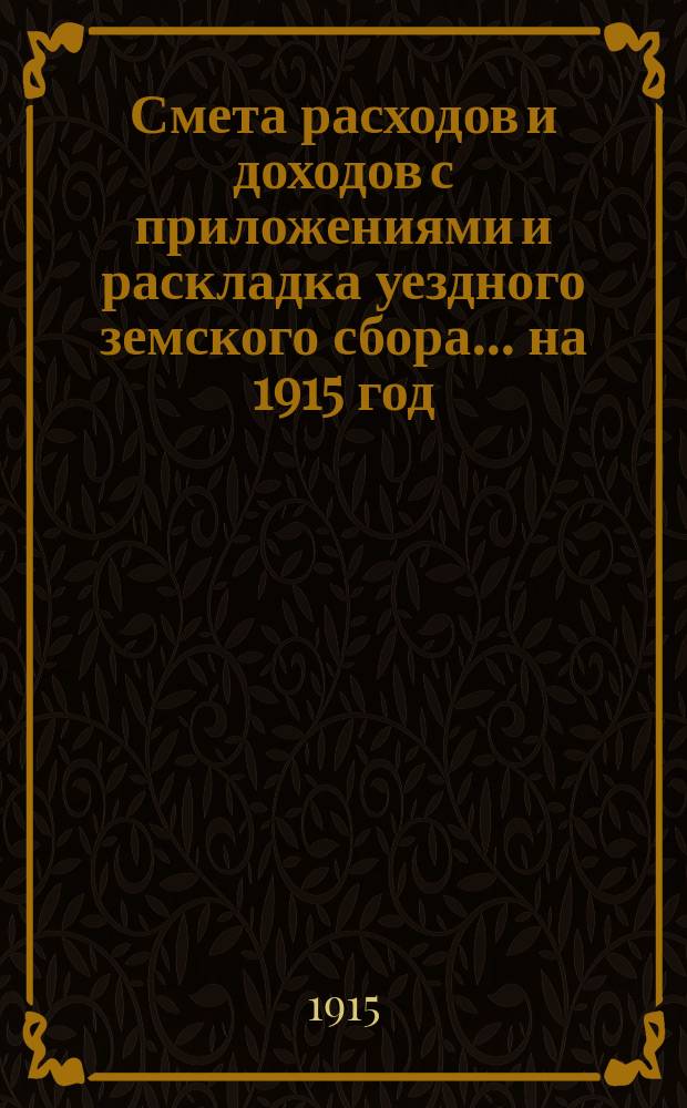 Смета расходов и доходов с приложениями и раскладка уездного земского сбора ... на 1915 год