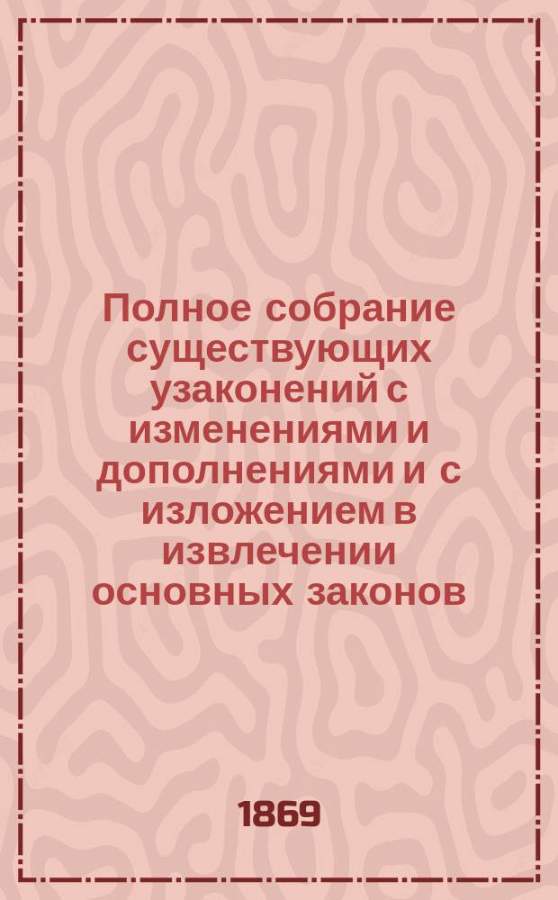 Полное собрание существующих узаконений с изменениями и дополнениями и с изложением в извлечении основных законов, издания 1857 года и продолж. 1863 и 1864 г. и с решениями кассационных департаментов Правительствующего сената, составленное по последним изданиям II отделения Собственной его императорского величества канцелярии : В 6-ти т. Т. 1 : О правах и обязанностях семейственных: о союзе брачном; о союзе родителей и детей и о союзе родственном ; Об опеке и попечительстве ; О порядке приобретения и укрепления прав на имущества вообще ; Об актах ; О наследстве ; Мена и купля ; Об обязательствах по договорам ; Компании на акциях ; Доверенности ; Образцы и формы ; Степени родства: в каких степенях родства и свойства брак разрешается
