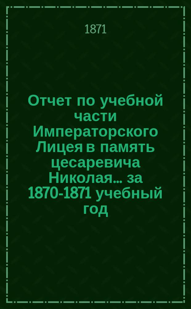 Отчет по учебной части Императорского Лицея в память цесаревича Николая... за 1870-1871 учебный год