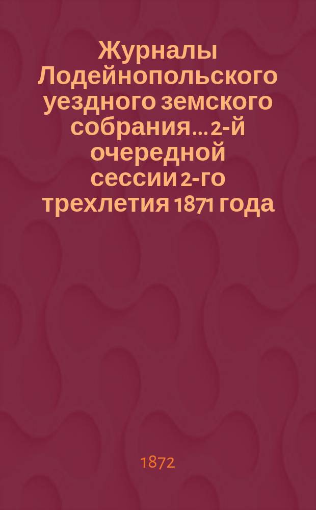 Журналы Лодейнопольского уездного земского собрания... 2-й очередной сессии 2-го трехлетия [1871 года]
