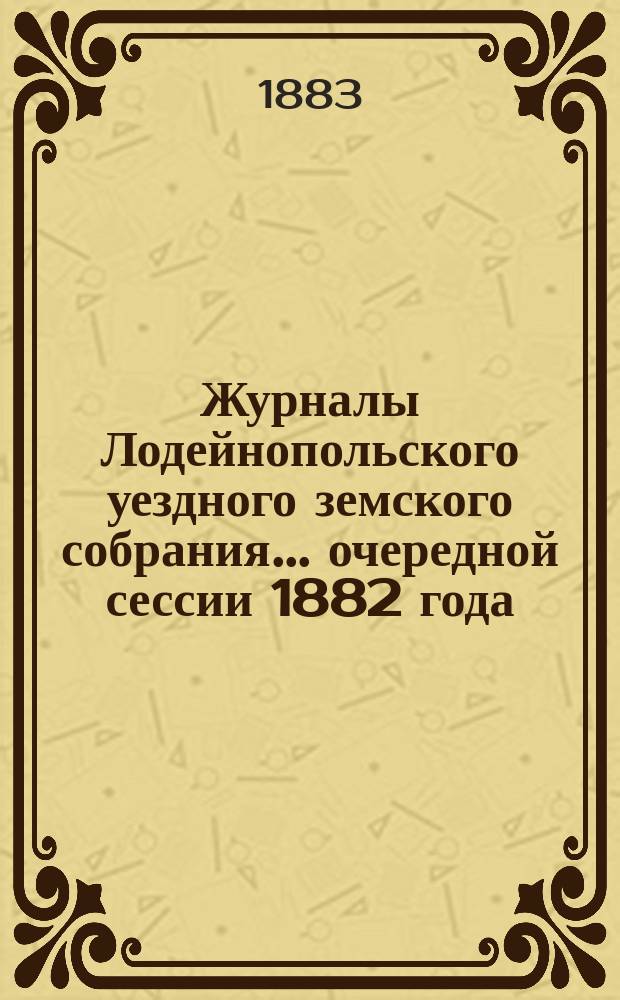 Журналы Лодейнопольского уездного земского собрания... очередной сессии 1882 года