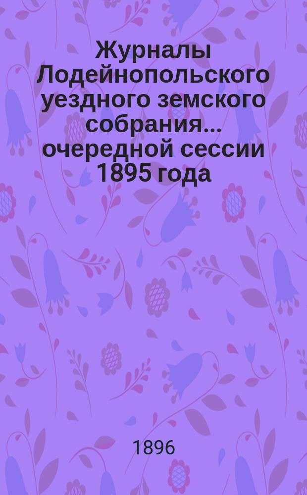 Журналы Лодейнопольского уездного земского собрания... очередной сессии 1895 года