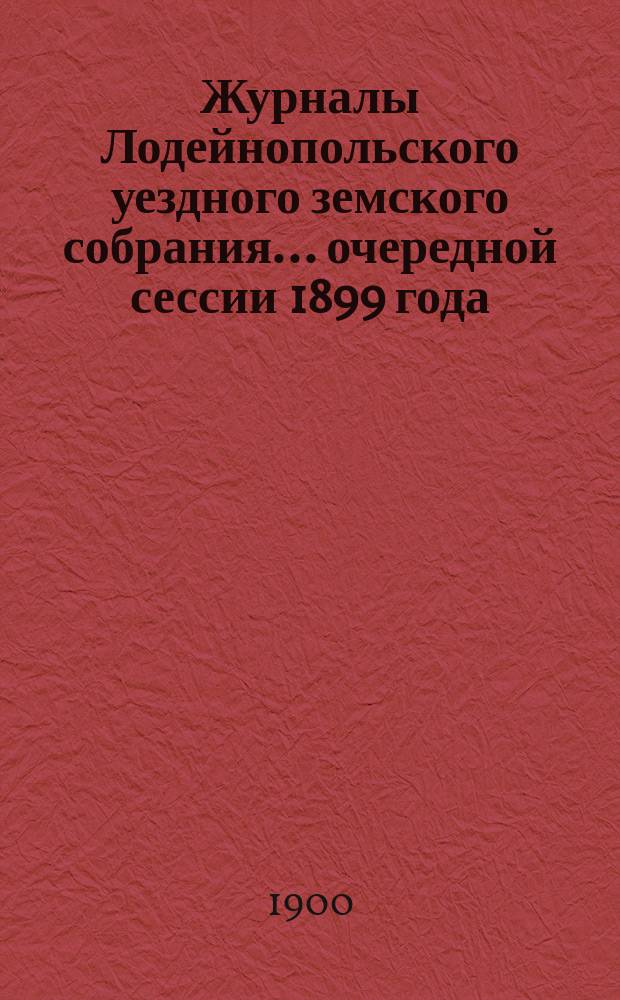 Журналы Лодейнопольского уездного земского собрания... очередной сессии 1899 года