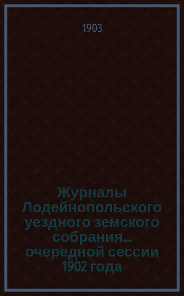 Журналы Лодейнопольского уездного земского собрания... очередной сессии 1902 года