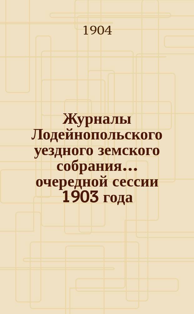 Журналы Лодейнопольского уездного земского собрания... очередной сессии 1903 года