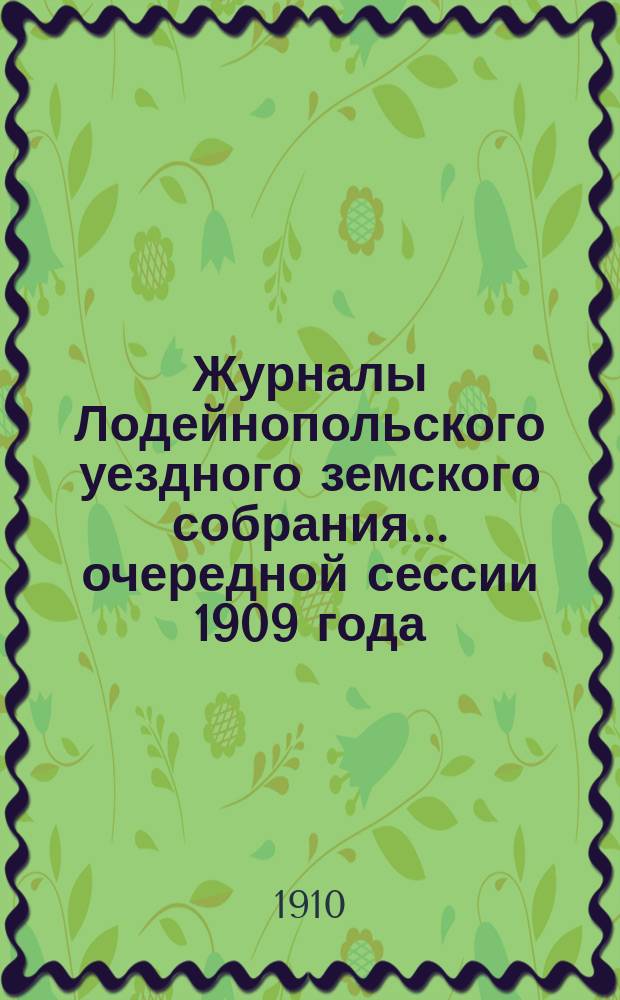 Журналы Лодейнопольского уездного земского собрания... очередной сессии 1909 года