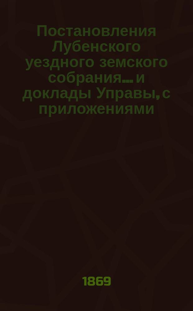 Постановления Лубенского уездного земского собрания... и доклады Управы, с приложениями. 1868 года