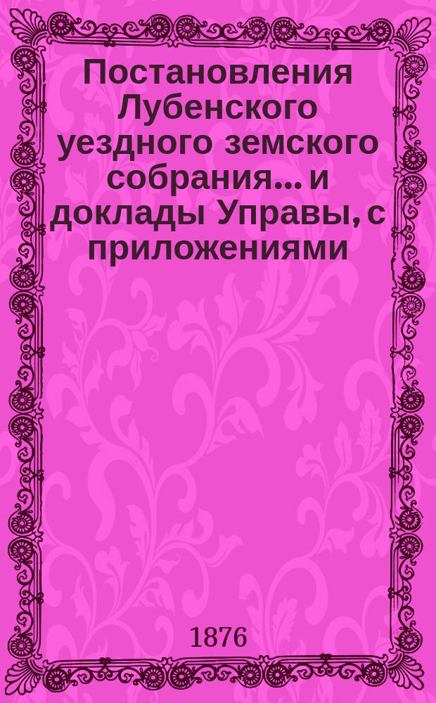 Постановления Лубенского уездного земского собрания... и доклады Управы, с приложениями. 1876 года, XII очередного...