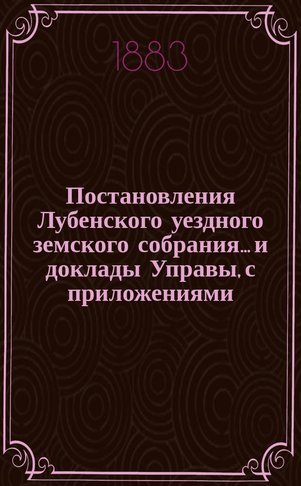 Постановления Лубенского уездного земского собрания... и доклады Управы, с приложениями. [1883 года], XIX очередного...