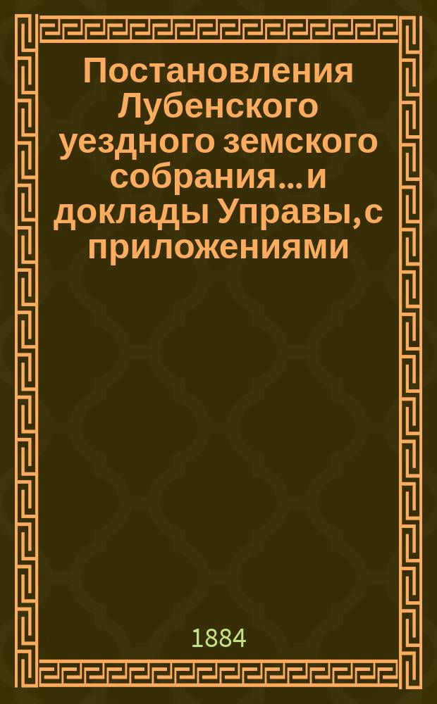 Постановления Лубенского уездного земского собрания... и доклады Управы, с приложениями. 1884 года