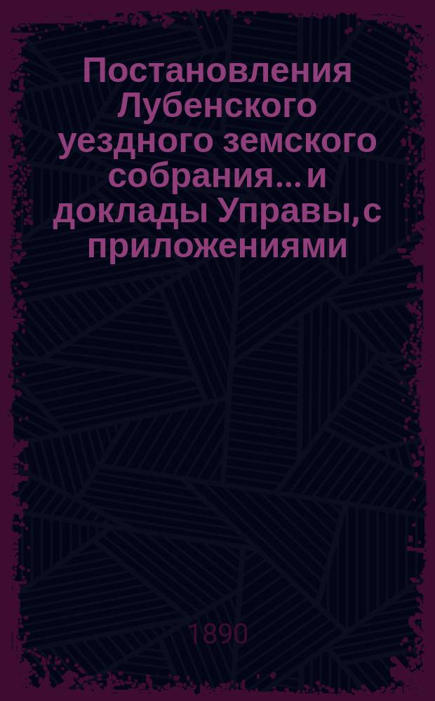 Постановления Лубенского уездного земского собрания... и доклады Управы, с приложениями. 20 и 21 августа 1890 года [XXVI очередного]...