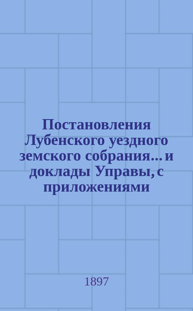 Постановления Лубенского уездного земского собрания... и доклады Управы, с приложениями. 1896 года