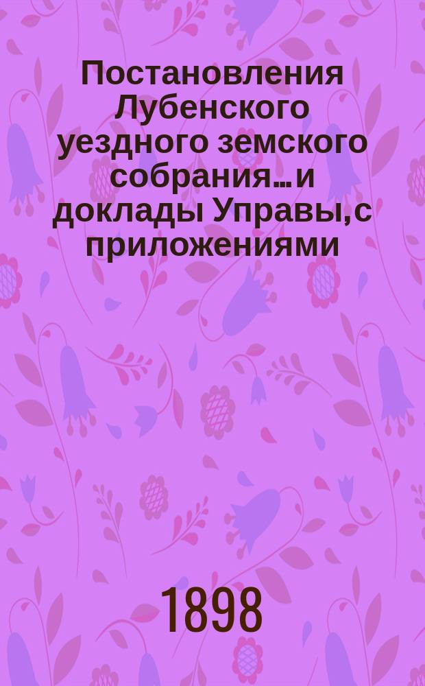 Постановления Лубенского уездного земского собрания... и доклады Управы, с приложениями. 1898 года