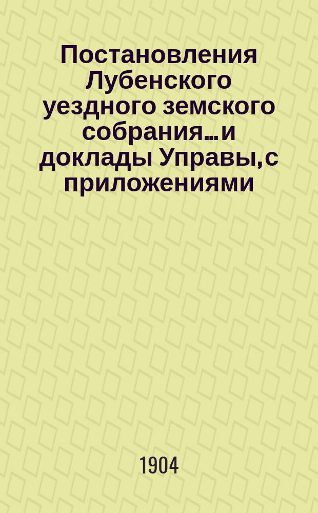 Постановления Лубенского уездного земского собрания... и доклады Управы, с приложениями. 1903 года, чрезвычайных созывов 25-го января и 23 марта и XXXIX очередного созыва